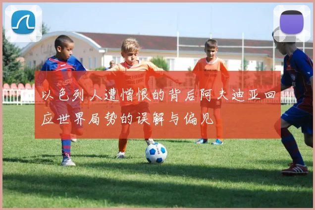 以色列人遭憎恨的背后阿夫迪亚回应世界局势的误解与偏见