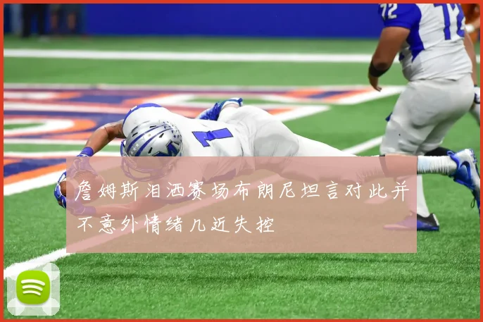 詹姆斯泪洒赛场布朗尼坦言对此并不意外情绪几近失控