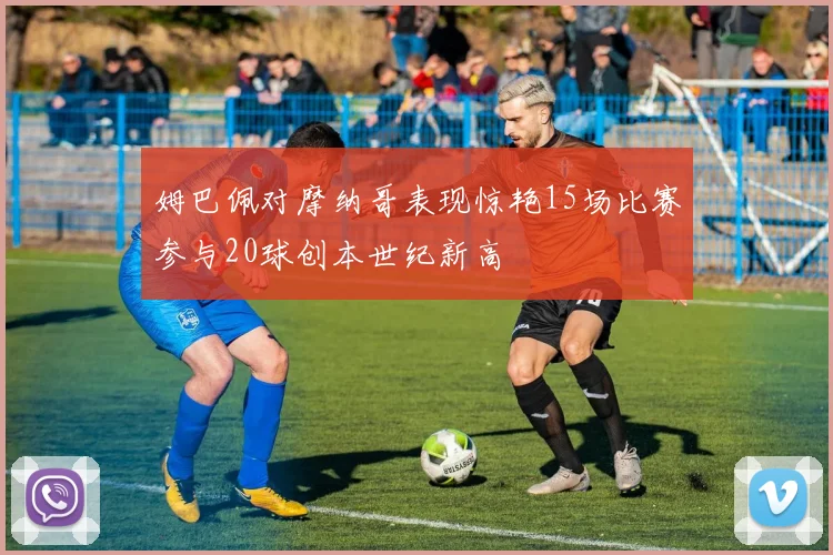姆巴佩对摩纳哥表现惊艳15场比赛参与20球创本世纪新高