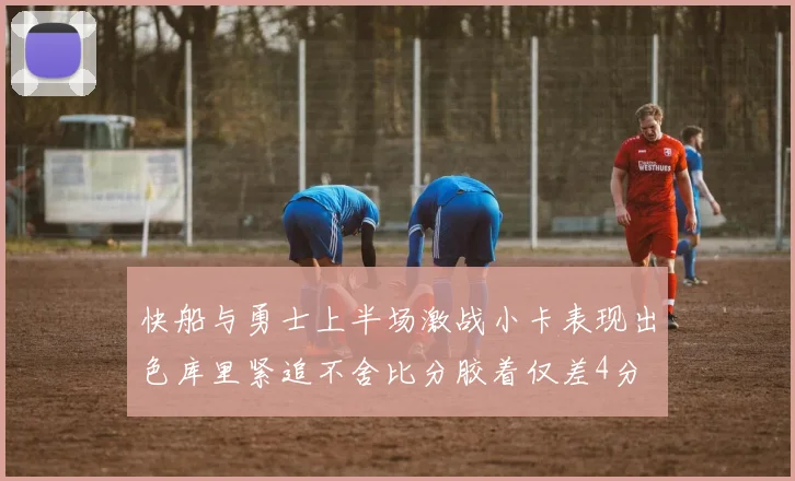 快船与勇士上半场激战小卡表现出色库里紧追不舍比分胶着仅差4分