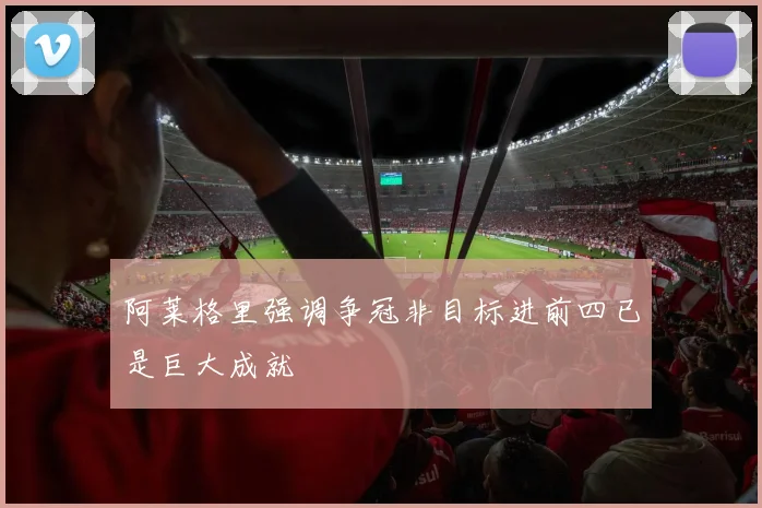 阿莱格里强调争冠非目标进前四已是巨大成就