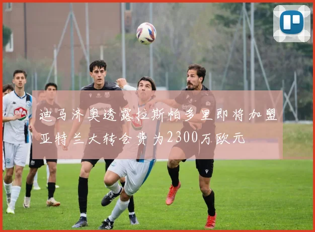 迪马济奥透露拉斯帕多里即将加盟亚特兰大转会费为2300万欧元