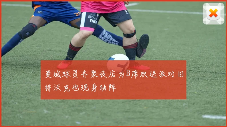 曼城球员齐聚夜店为B席欢送派对旧将沃克也现身助阵