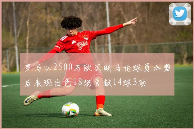 罗马以2500万欧买断马伦球员加盟后表现出色18场贡献14球3助