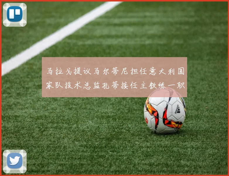 马拉戈提议马尔蒂尼担任意大利国家队技术总监孔蒂接任主教练一职