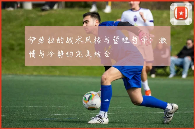 伊劳拉的战术风格与管理哲学：激情与冷静的完美结合