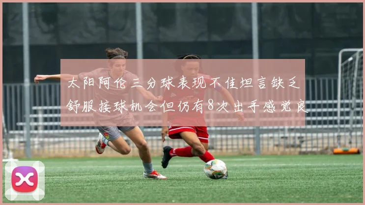 太阳阿伦三分球表现不佳坦言缺乏舒服接球机会但仍有8次出手感觉良好