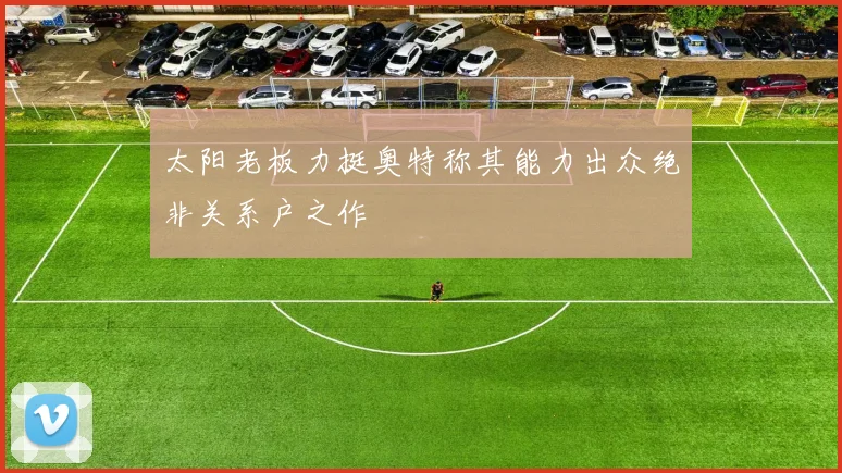 太阳老板力挺奥特称其能力出众绝非关系户之作