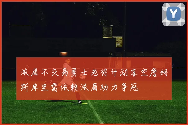 浓眉不交易勇士老将计划落空詹姆斯库里需依赖浓眉助力争冠