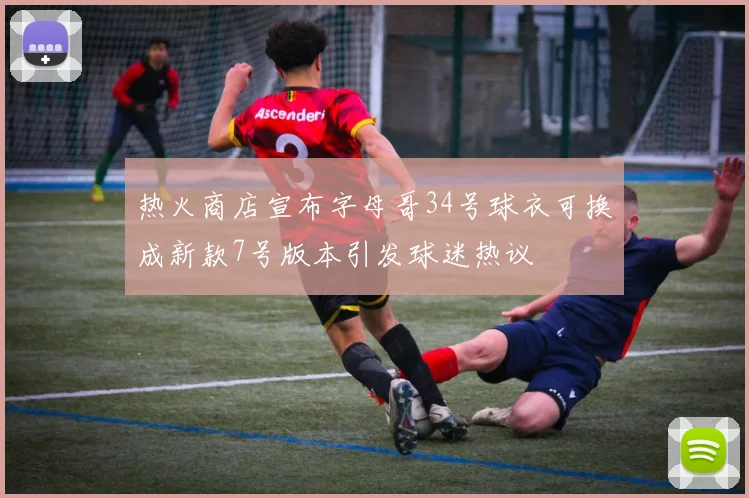 热火商店宣布字母哥34号球衣可换成新款7号版本引发球迷热议
