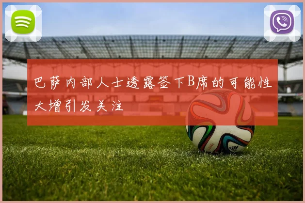 巴萨内部人士透露签下B席的可能性大增引发关注
