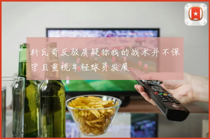 科瓦奇反驳质疑称我的战术并不保守且重视年轻球员发展