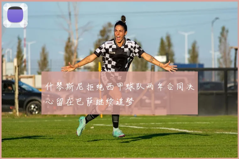 什琴斯尼拒绝西甲球队两年合同决心留在巴萨继续追梦
