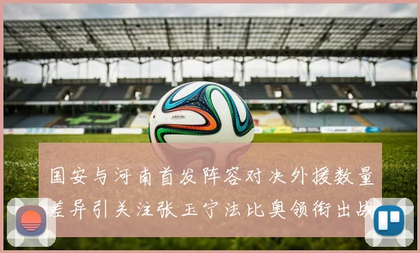 国安与河南首发阵容对决外援数量差异引关注张玉宁法比奥领衔出战