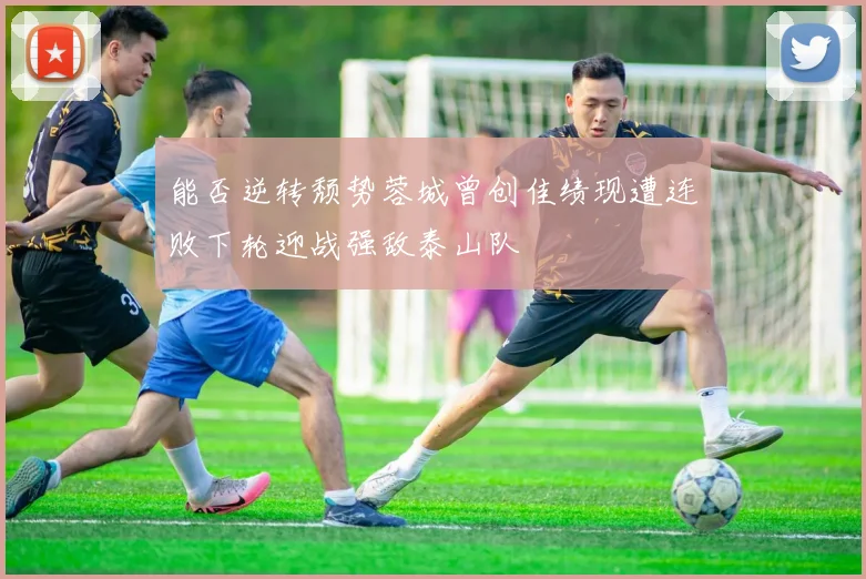 能否逆转颓势蓉城曾创佳绩现遭连败下轮迎战强敌泰山队