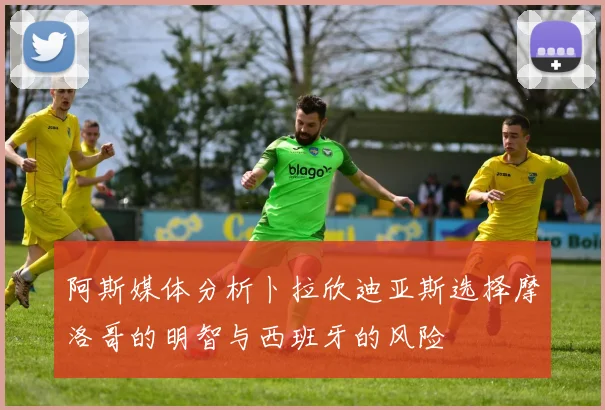 阿斯媒体分析卜拉欣迪亚斯选择摩洛哥的明智与西班牙的风险