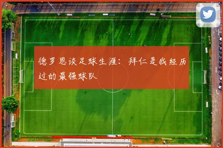 德罗恩谈足球生涯：拜仁是我经历过的最强球队