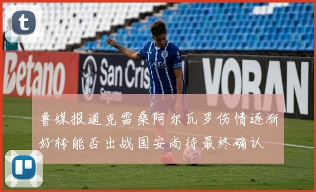 鲁媒报道克雷桑阿尔瓦罗伤情逐渐好转能否出战国安尚待最终确认